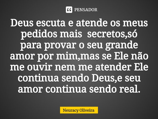 ⁠Deus escuta e atende os meus pedidos mais secretos,só para provar o seu grande amor por mim,mas se Ele não me ouvir nem me atender Ele continua sendo Deus,e se... Frase de Neuracy Oliveira.