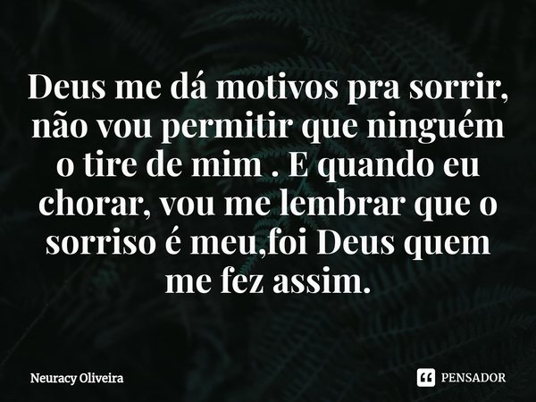 ⁠Deus me dá motivos pra sorrir, não vou permitir que ninguém o tire de mim . E quando eu chorar, vou me lembrar que o sorriso é meu,foi Deus quem me fez assim.... Frase de Neuracy Oliveira.
