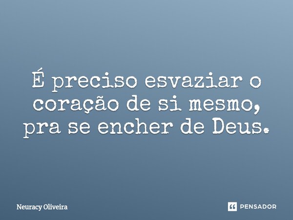 ⁠É preciso esvaziar o coração de si mesmo, pra se encher de Deus.... Frase de Neuracy Oliveira.