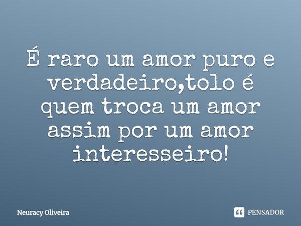⁠É raro um amor puro e verdadeiro,tolo é quem troca um amor assim por um amor interesseiro!... Frase de Neuracy Oliveira.