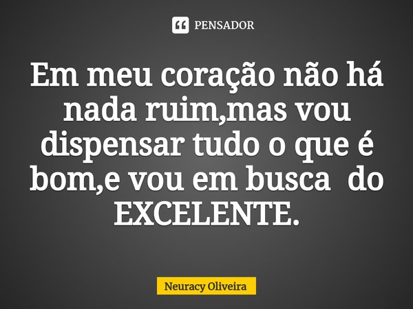 ⁠Em meu coração não há nada ruim,mas vou dispensar tudo o que é bom,e vou em busca do EXCELENTE.... Frase de Neuracy Oliveira.