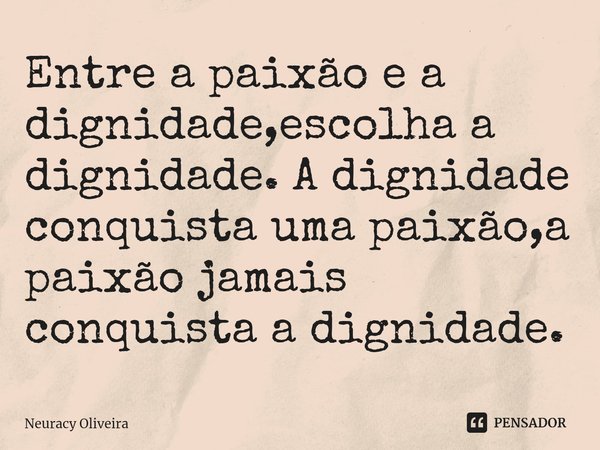 ⁠Entre a paixão e a dignidade,escolha a dignidade. A dignidade conquista uma paixão,a paixão jamais conquista a dignidade.... Frase de Neuracy Oliveira.