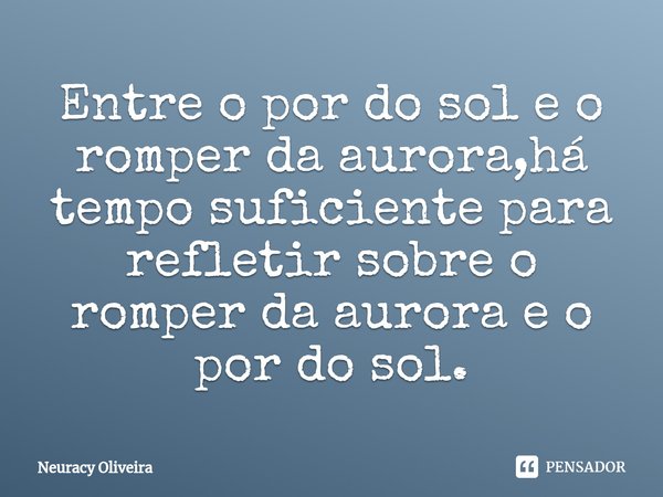 ⁠Entre o por do sol e o romper da aurora,há tempo suficiente para refletir sobre o romper da aurora e o por do sol.... Frase de Neuracy Oliveira.