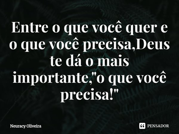 ⁠Entre o que você quer e o que você precisa,Deus te dá o mais importante, "o que você precisa!"... Frase de Neuracy Oliveira.
