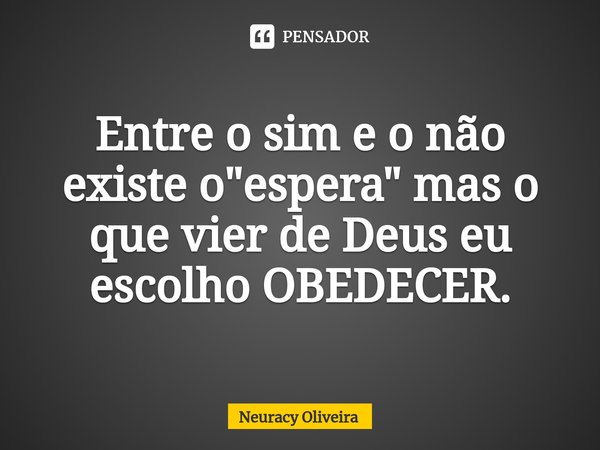 ⁠Entre o sim e o não existe o "espera" mas o que vier de Deus eu escolho OBEDECER.... Frase de Neuracy Oliveira.