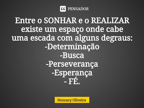 ⁠Entre o SONHAR e o REALIZAR
existe um espaço onde cabe
uma escada com alguns degraus:
-Determinação
-Busca
-Perseverança
-Esperança
- FÉ.... Frase de Neuracy Oliveira.