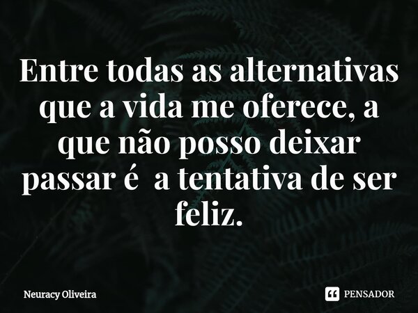 ⁠Entre todas as alternativas que a vida me oferece, a que não posso deixar passar é a tentativa de ser feliz.... Frase de Neuracy Oliveira.