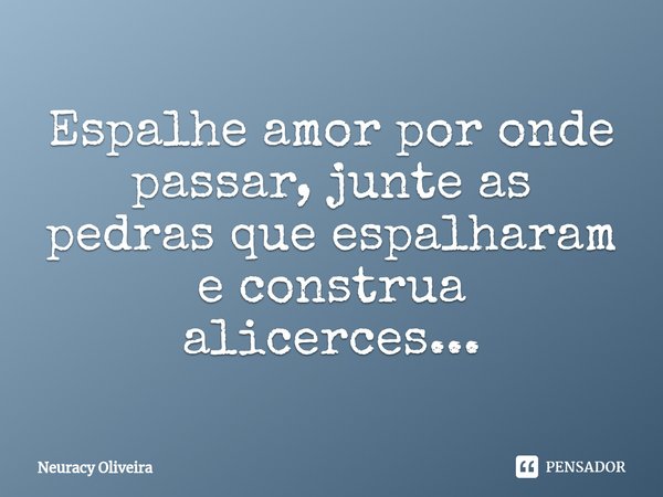 ⁠Espalhe amor por onde passar, junte as pedras que espalharam e construa alicerces...... Frase de Neuracy Oliveira.