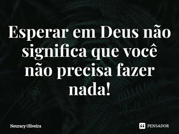 ⁠Esperar em Deus não significa que você não precisa fazer nada!... Frase de Neuracy Oliveira.