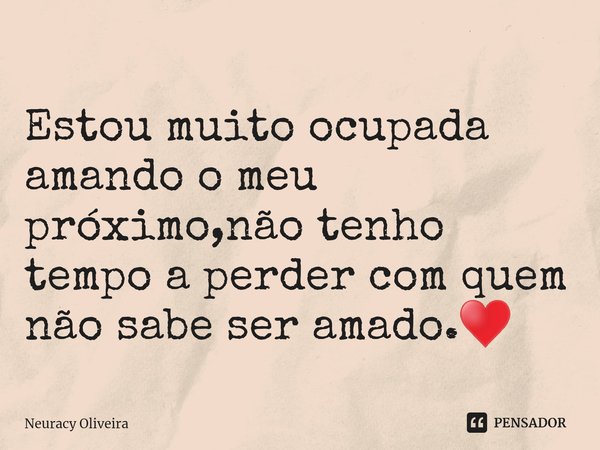⁠Estou muito ocupada amando o meu próximo,não tenho tempo a perder com quem não sabe ser amado.♥️... Frase de Neuracy Oliveira.