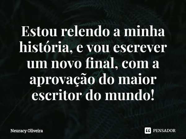 ⁠Estou relendo a minha história, e vou escrever um novo final, com a aprovação do maior escritor do mundo!... Frase de Neuracy Oliveira.
