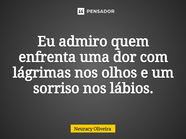 ⁠Eu admiro quem enfrenta uma dor com lágrimas nos olhos e um sorriso nos lábios.... Frase de Neuracy Oliveira.