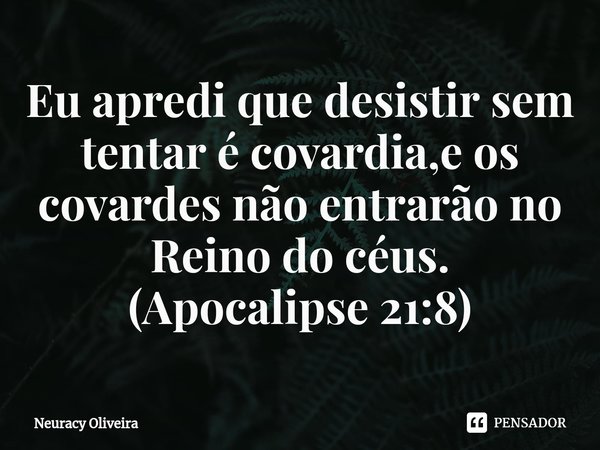 ⁠Eu apredi que desistir sem tentar é covardia,e os covardes não entrarão no Reino do céus. (Apocalipse 21:8)... Frase de Neuracy Oliveira.