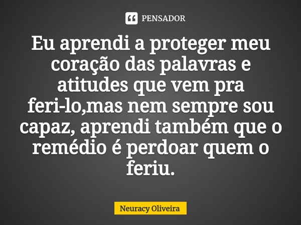 ⁠Eu aprendi a proteger meu coração das palavras e atitudes que vem pra feri-lo,mas nem sempre sou capaz, aprendi também que o remédio é perdoar quem o feriu.... Frase de Neuracy Oliveira.