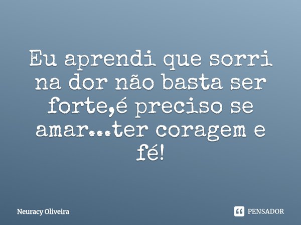 ⁠Eu aprendi que sorri na dor não basta ser forte,é preciso se amar...ter coragem e fé!... Frase de Neuracy Oliveira.