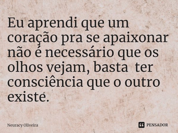 ⁠Eu aprendi que um coração pra se apaixonar não é necessário que os olhos vejam, basta ter consciência que o outro existe.... Frase de Neuracy Oliveira.