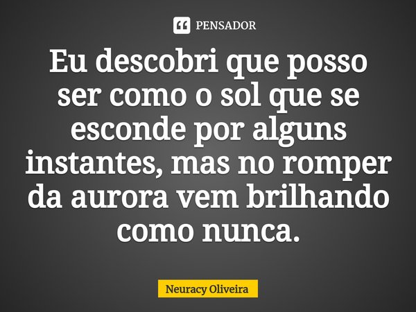 ⁠Eu descobri que posso ser como o sol que se esconde por alguns instantes, mas no romper da aurora vem brilhando como nunca.... Frase de Neuracy Oliveira.