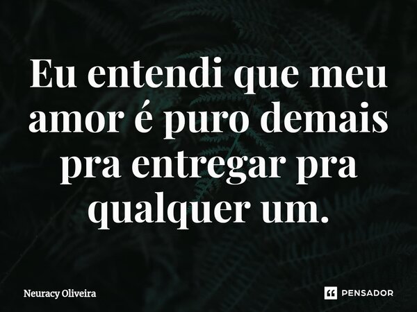 ⁠Eu entendi que meu amor é puro demais pra entregar pra qualquer um.... Frase de Neuracy Oliveira.