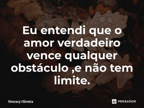 ⁠Eu entendi que o amor verdadeiro vence qualquer obstáculo ,e não tem limite.... Frase de Neuracy Oliveira.