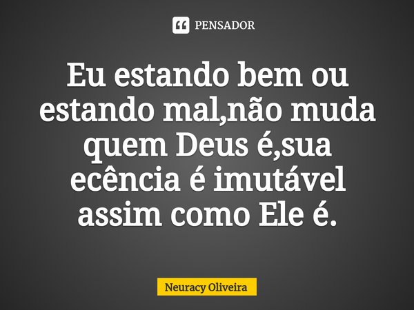 ⁠Eu estando bem ou estando mal,não muda quem Deus é,sua ecência é imutável assim como Ele é.... Frase de Neuracy Oliveira.