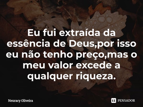 ⁠Eu fui extraída da essência de Deus,por isso eu não tenho preço,mas o meu valor excede a qualquer riqueza.... Frase de Neuracy Oliveira.
