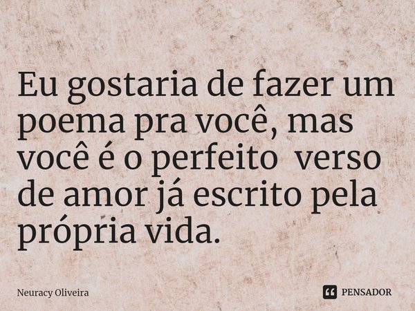 ⁠Eu gostaria de fazer um poema pra você, mas você é o perfeito verso de amor já escrito pela própria vida.... Frase de Neuracy Oliveira.