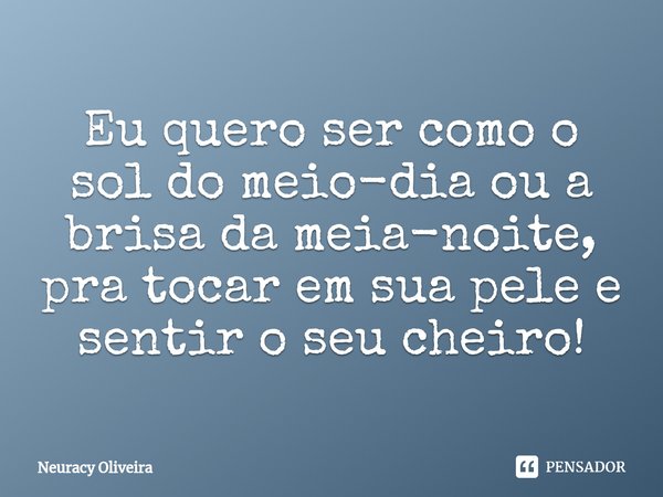 ⁠Eu quero ser como o sol do meio-dia ou a brisa da meia-noite, pra tocar em sua pele e sentir o seu cheiro!... Frase de Neuracy Oliveira.