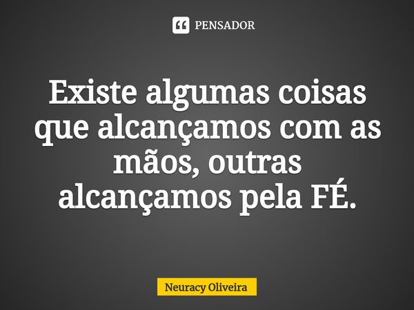 ⁠Existe algumas coisas que alcançamos com as mãos, outras alcançamos pela FÉ.... Frase de Neuracy Oliveira.