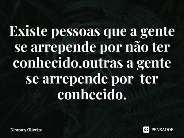 ⁠Existe pessoas que a gente se arrepende por não ter conhecido,outras a gente se arrepende por ter conhecido.... Frase de Neuracy Oliveira.
