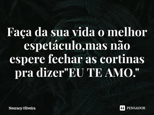 ⁠Faça da sua vida o melhor espetáculo,mas não espere fechar as cortinas pra dizer "EU TE AMO."... Frase de Neuracy Oliveira.
