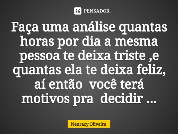 ⁠Faça uma análise quantas horas por dia a mesma pessoa te deixa triste ,e quantas ela te deixa feliz, aí então você terá motivos pra decidir ...... Frase de Neuracy Oliveira.