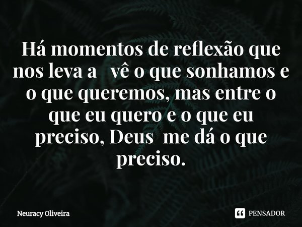 ⁠Há momentos de reflexão que nos leva a vê o que sonhamos e o que queremos, mas entre o que eu quero e o que eu preciso, Deus me dá o que preciso.... Frase de Neuracy Oliveira.