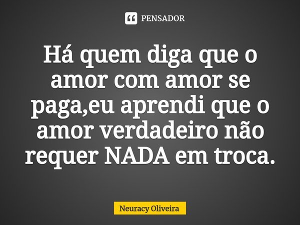 ⁠Há quem diga que o amor com amor se paga,eu aprendi que o amor verdadeiro não requer NADA em troca.... Frase de Neuracy Oliveira.