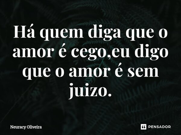 ⁠Há quem diga que o amor é cego,eu digo que o amor é sem juizo.... Frase de Neuracy Oliveira.