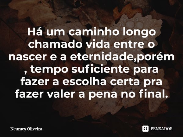 ⁠Há um caminho longo chamado vida entre o nascer e a eternidade,porém , tempo suficiente para fazer a escolha certa pra fazer valer a pena no final.... Frase de Neuracy Oliveira.