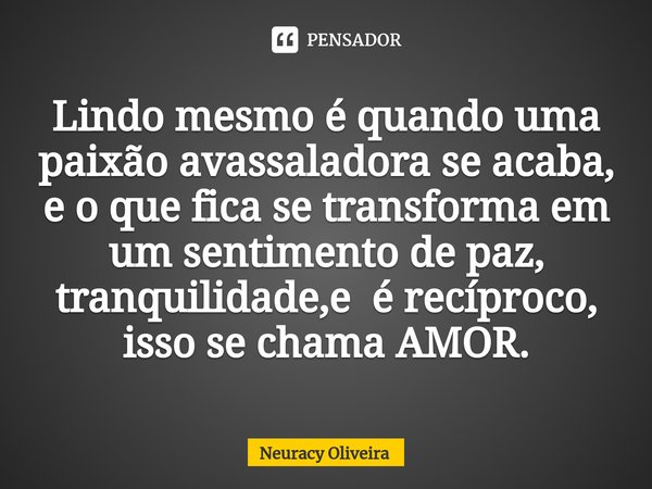 ⁠Lindo mesmo é quando uma paixão avassaladora se acaba, e o que fica se transforma em um sentimento de paz, tranquilidade,e é recíproco, isso se chama AMOR.... Frase de Neuracy Oliveira.