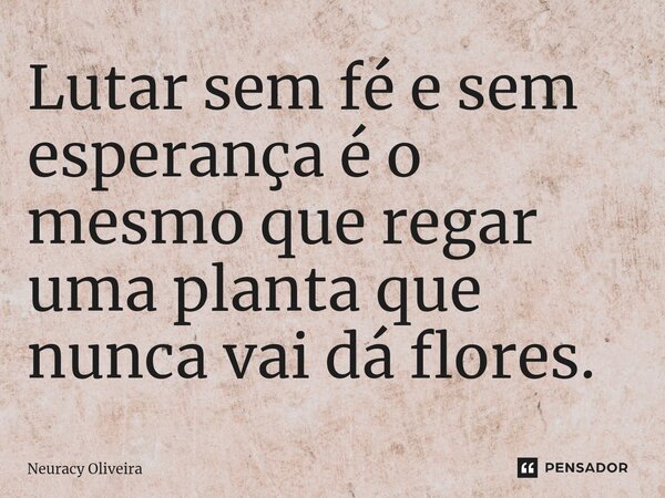⁠Lutar sem fé e sem esperança é o mesmo que regar uma planta que nunca vai dá flores.... Frase de Neuracy Oliveira.