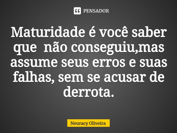 ⁠Maturidade é você saber que não conseguiu,mas assume seus erros e suas falhas, sem se acusar de derrota.... Frase de Neuracy Oliveira.