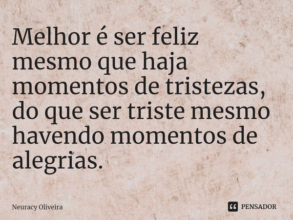 ⁠Melhor é ser feliz mesmo que haja momentos de tristezas, do que ser triste mesmo havendo momentos de alegrias.... Frase de Neuracy Oliveira.