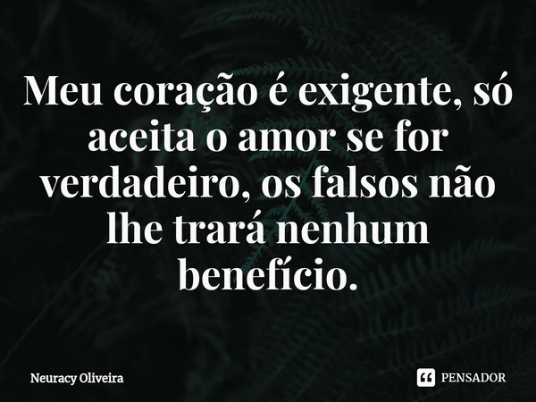 ⁠Meu coração é exigente, só aceita o amor se for verdadeiro, os falsos não lhe trará nenhum benefício.... Frase de Neuracy Oliveira.
