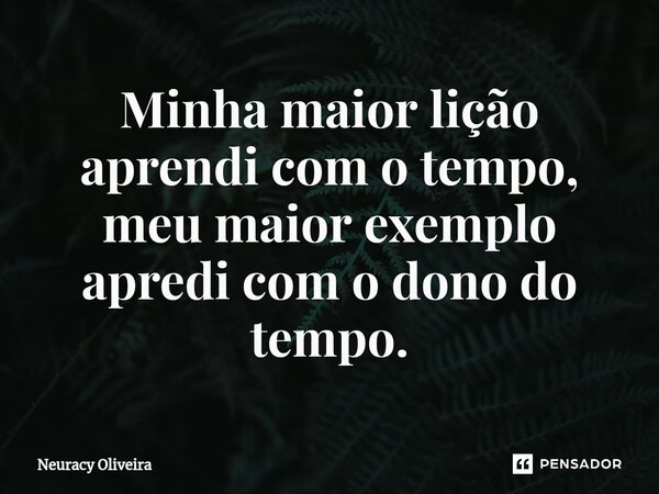 ⁠Minha maior lição aprendi com o tempo, meu maior exemplo apredi com o dono do tempo.... Frase de Neuracy Oliveira.
