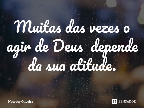 ⁠Muitas das vezes o agir de Deus depende da sua atitude.... Frase de Neuracy Oliveira.
