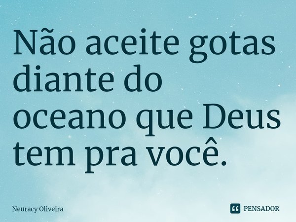 ⁠Não aceite gotas diante do oceano que Deus tem pra você.... Frase de Neuracy Oliveira.