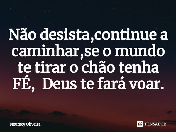 ⁠Não desista,continue a caminhar,se o mundo te tirar o chão tenha FÉ, Deus te fará voar.... Frase de Neuracy Oliveira.