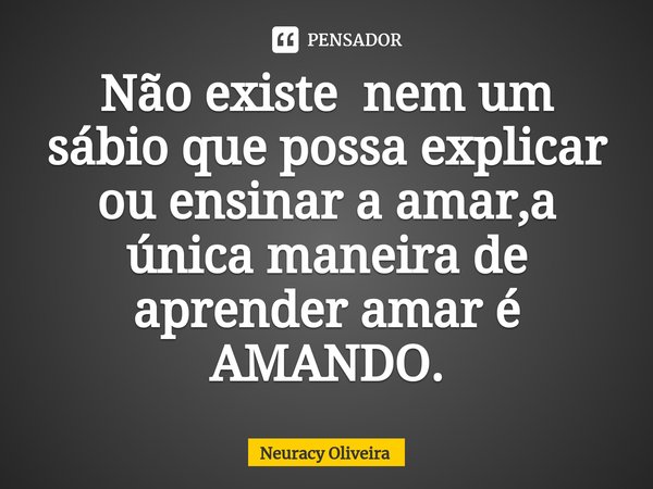 ⁠Não existe nem um sábio que possa explicar ou ensinar a amar,a única maneira de aprender amar é AMANDO.... Frase de Neuracy Oliveira.