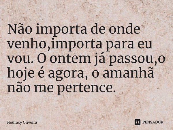 ⁠Não importa de onde venho,importa para eu vou. O ontem já passou,o hoje é agora, o amanhã não me pertence.... Frase de Neuracy Oliveira.