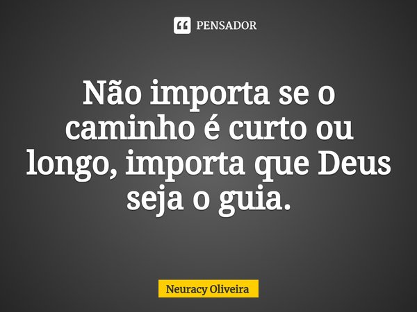 ⁠Não importa se o caminho é curto ou longo, importa que Deus seja o guia.... Frase de Neuracy Oliveira.