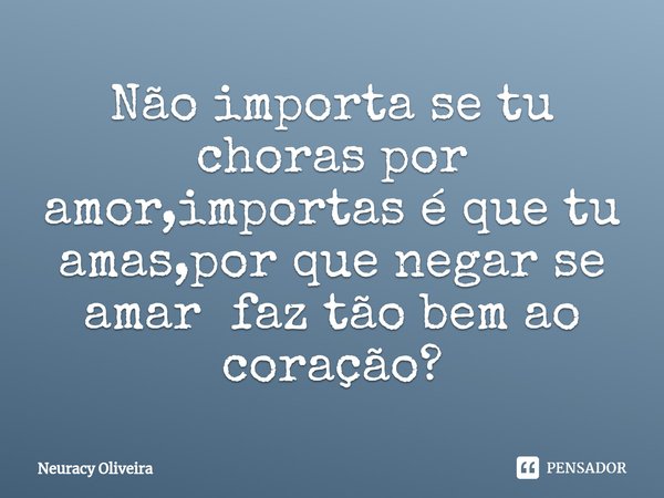 ⁠Não importa se tu choras por amor,importas é que tu amas,por que negar se amar faz tão bem ao coração?... Frase de Neuracy Oliveira.