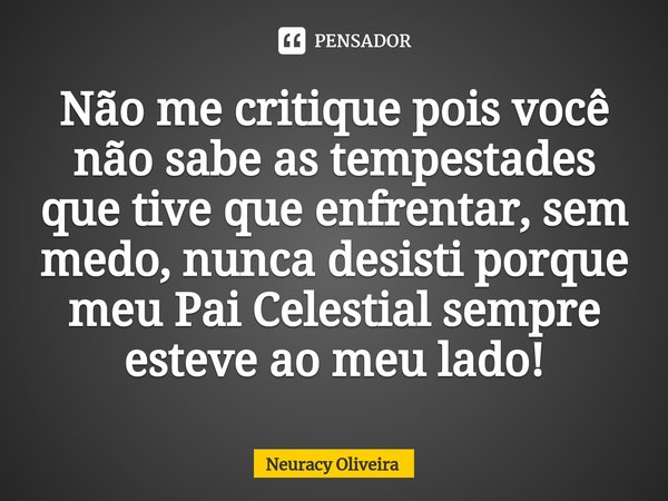 ⁠Não me critique pois você não sabe as tempestades que tive que enfrentar, sem medo, nunca desisti porque meu Pai Celestial sempre esteve ao meu lado!... Frase de Neuracy Oliveira.