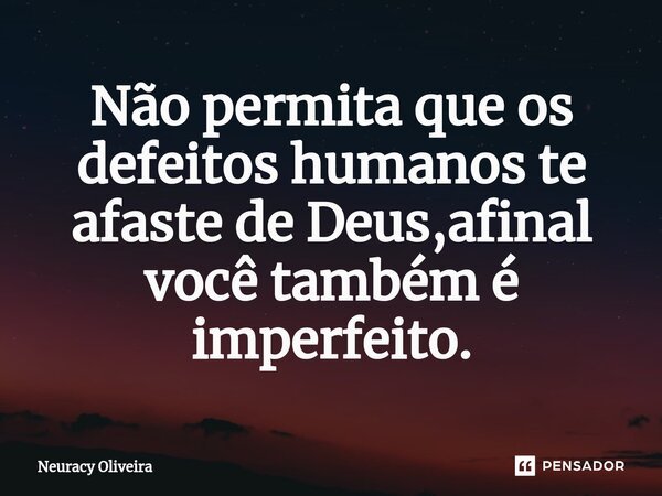 ⁠Não permita que os defeitos humanos te afaste de Deus,afinal você também é imperfeito.... Frase de Neuracy Oliveira.